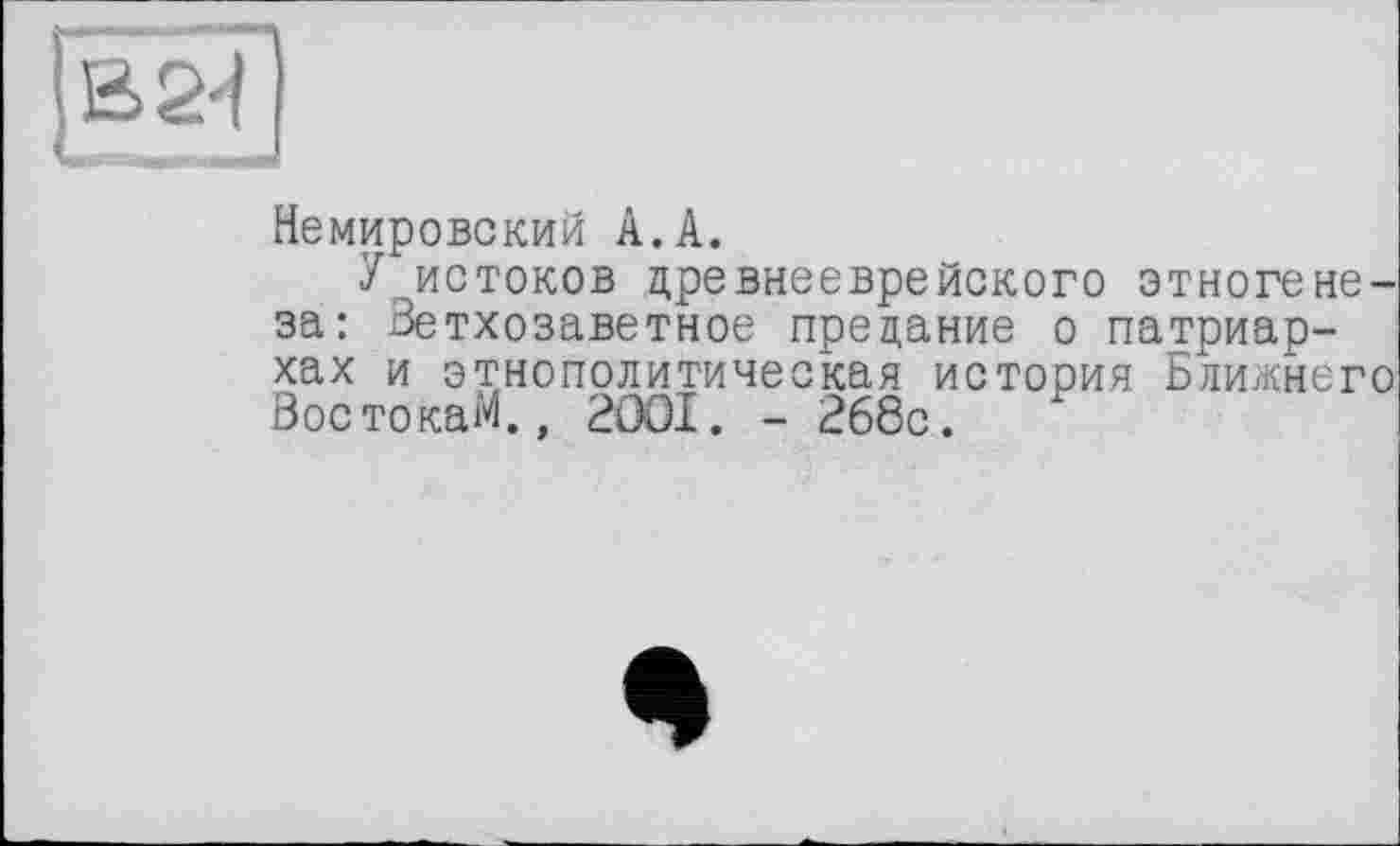 ﻿Немировский А.А.
У истоков древнееврейского этногенеза: Ветхозаветное предание о патриархах и этнополитическая история Ближнего ВостокаМ., 2OOI. - 268с.
<1